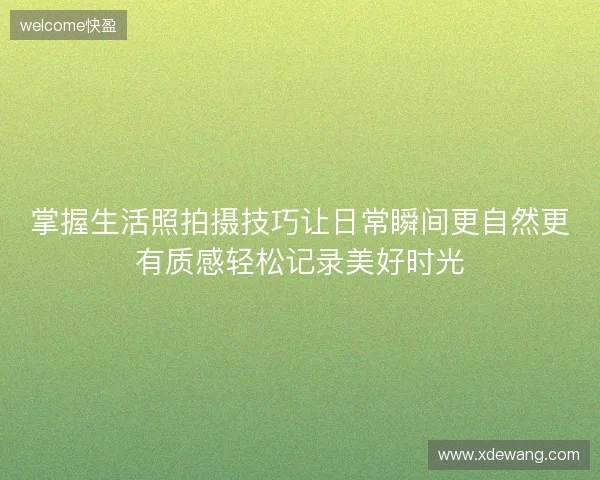 掌握生活照拍摄技巧让日常瞬间更自然更有质感轻松记录美好时光